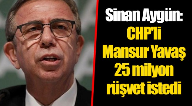 Sinan Aygün: CHP'li Mansur Yavaş 25 milyon rüşvet istedi