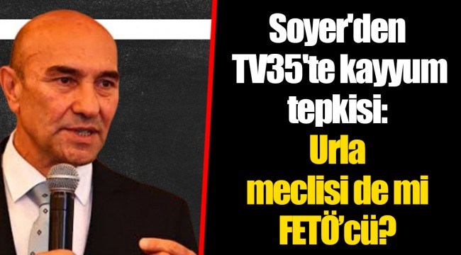 Soyer'den TV35'te kayyum tepkisi:Urla meclisi de mi FETÖ’cü?