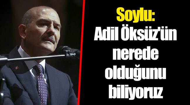 Soylu: Adil Öksüz'ün nerede olduğunu biliyoruz