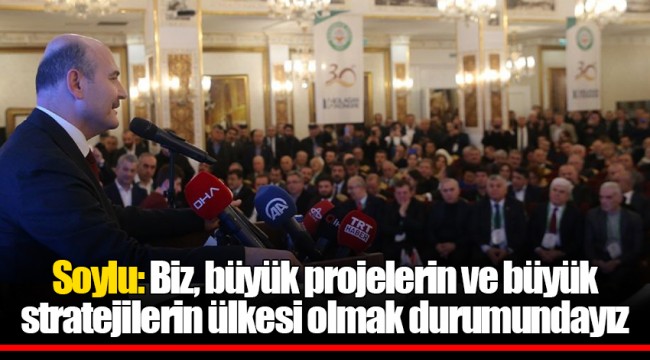 Soylu: Biz, büyük projelerin ve büyük stratejilerin ülkesi olmak durumundayız