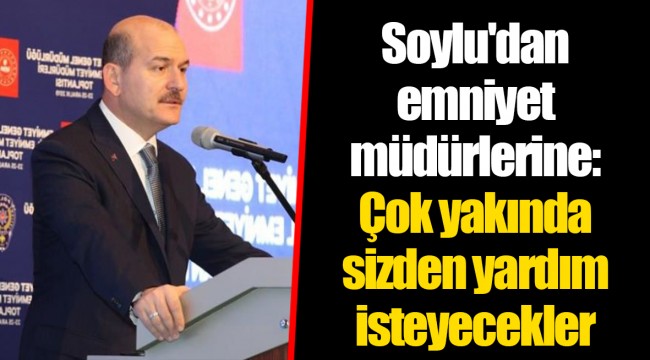 Soylu'dan emniyet müdürlerine: Çok yakında sizden yardım isteyecekler