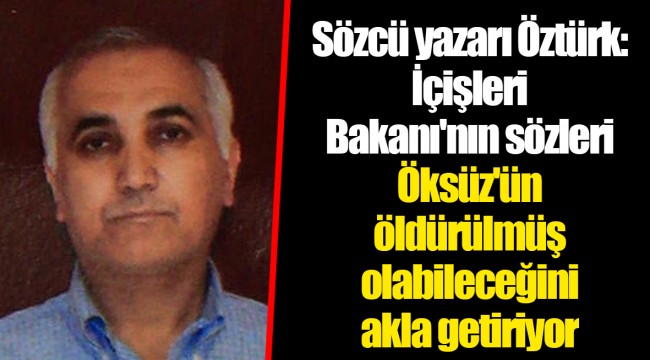 Sözcü yazarı Öztürk: İçişleri Bakanı'nın sözleri Öksüz'ün öldürülmüş olabileceğini akla getiriyor