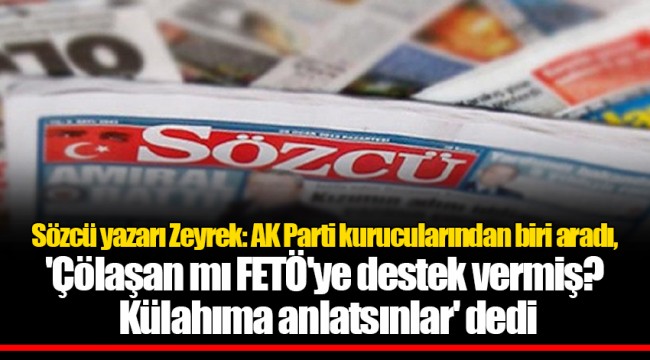 Sözcü yazarı Zeyrek: AK Parti kurucularından biri aradı, 'Çölaşan mı FETÖ'ye destek vermiş? Külahıma anlatsınlar' dedi