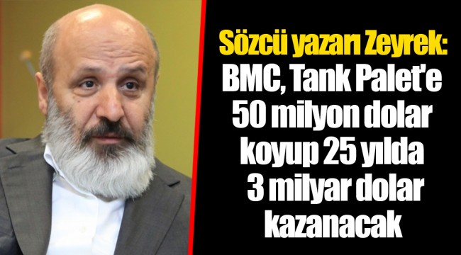 Sözcü yazarı Zeyrek: BMC, Tank Palet'e 50 milyon dolar koyup 25 yılda 3 milyar dolar kazanacak