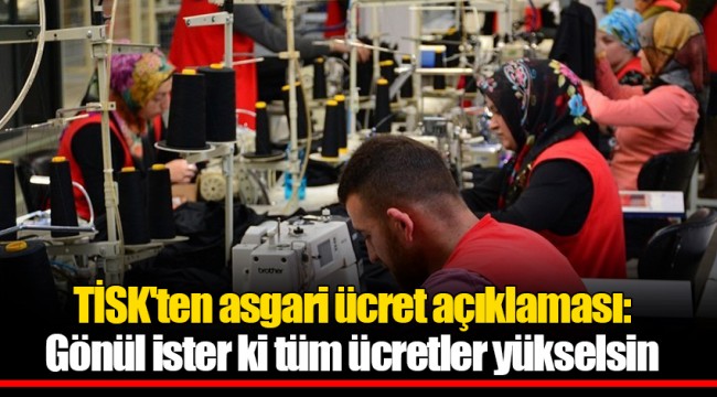TİSK'ten asgari ücret açıklaması: Gönül ister ki tüm ücretler yükselsin