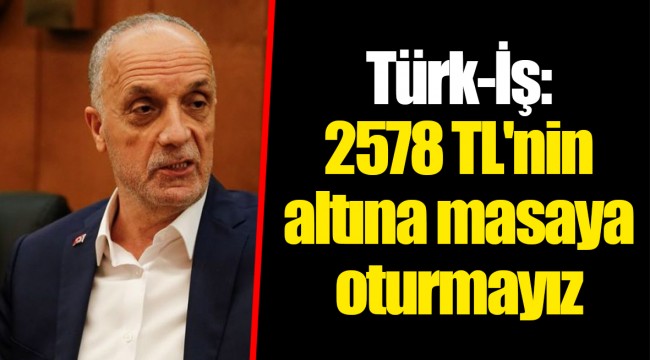 Türk-İş: 2578 TL'nin altına masaya oturmayız