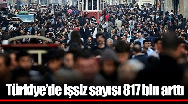 Türkiye’de işsiz sayısı 817 bin arttı
