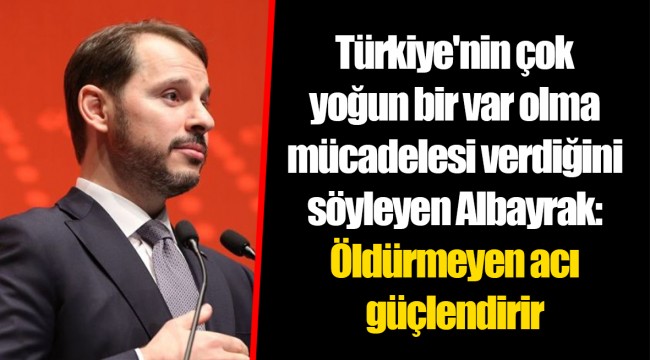 Türkiye'nin çok yoğun bir var olma mücadelesi verdiğini söyleyen Albayrak: Öldürmeyen acı güçlendirir