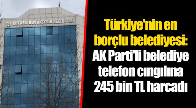 Türkiye'nin en borçlu belediyesi: AK Parti'li belediye telefon cıngılına 245 bin TL harcadı
