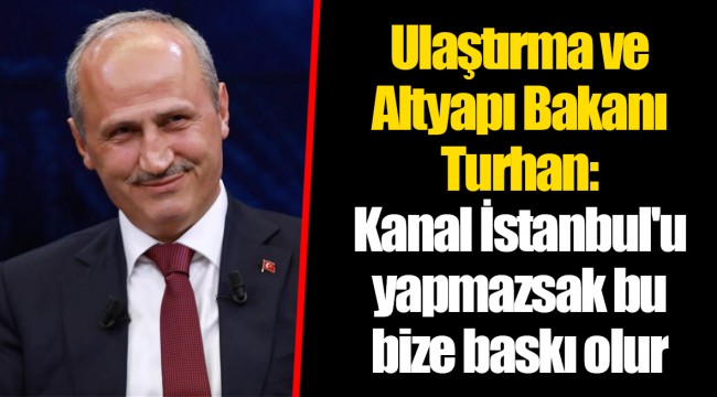 Ulaştırma ve Altyapı Bakanı Turhan: Kanal İstanbul'u yapmazsak bu bize baskı olur