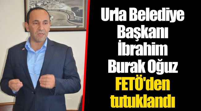 Urla Belediye Başkanı İbrahim Burak Oğuz FETÖ'den tutuklandı