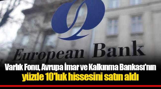 Varlık Fonu, Avrupa İmar ve Kalkınma Bankası'nın yüzde 10'luk hissesini satın aldı