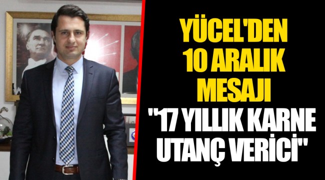  YÜCEL'DEN 10 ARALIK MESAJI "17 YILLIK KARNE UTANÇ VERİCİ"