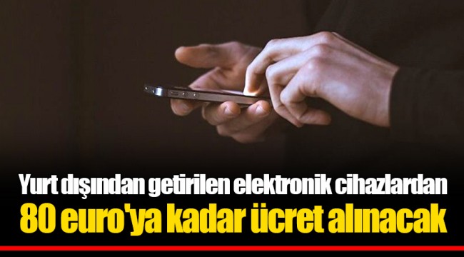 Yurt dışından getirilen elektronik cihazlardan 80 euro'ya kadar ücret alınacak