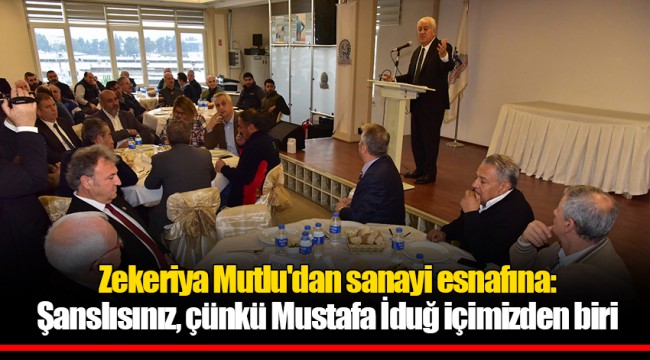 Zekeriya Mutlu'dan sanayi esnafına:Şanslısınız, çünkü Mustafa İduğ içimizden biri