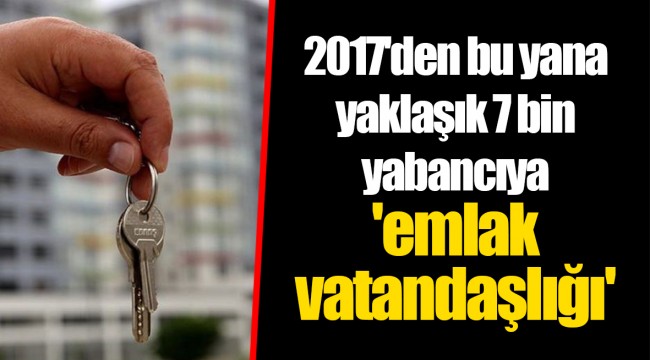 2017'den bu yana yaklaşık 7 bin yabancıya 'emlak vatandaşlığı'
