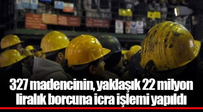 327 madencinin, yaklaşık 22 milyon liralık borcuna icra işlemi yapıldı