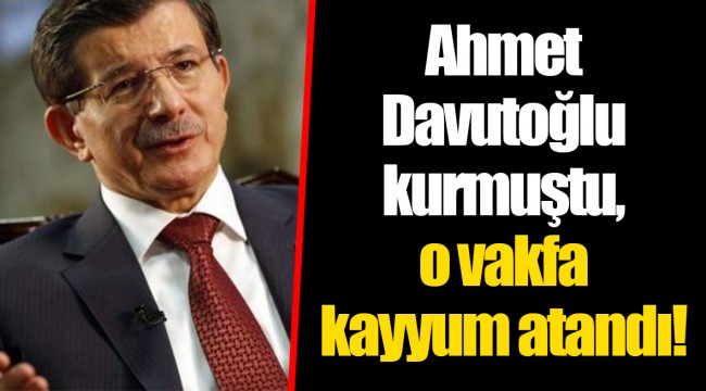 Ahmet Davutoğlu kurmuştu, o vakfa kayyum atandı!