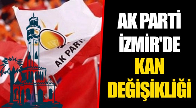 AK PARTİ İZMİR'DE KAN DEĞİŞİKLİĞİ