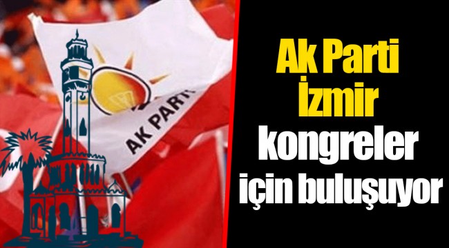 Ak Parti İzmir kongreler için buluşuyor