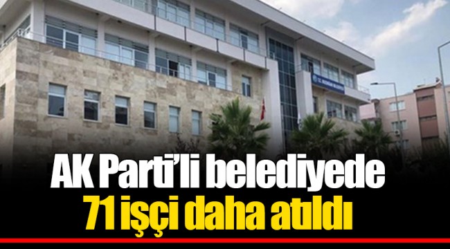 AK Parti’li belediyede 71 işçi daha atıldı