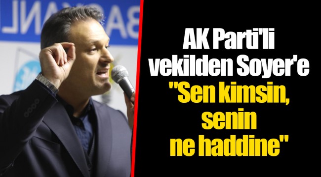 AK Parti'li vekilden Soyer'e "Sen kimsin, senin ne haddine"