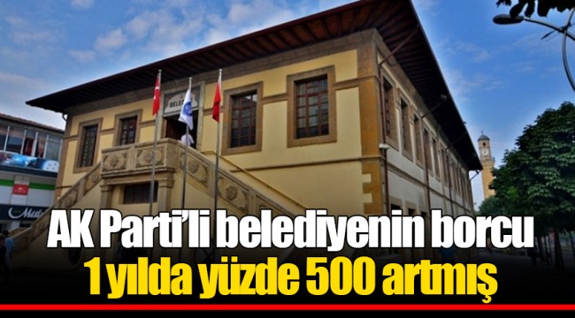 AK Partili belediyenin borcu 1 yılda yüzde 500 artmış
