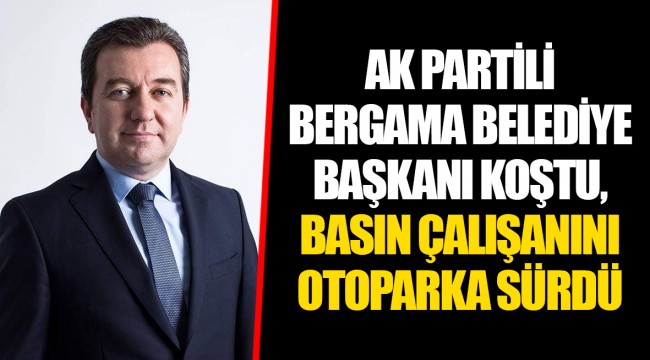 AK PARTİLİ BERGAMA BELEDİYE BAŞKANI KOŞTU, BASIN ÇALIŞANINI OTOPARKA SÜRDÜ