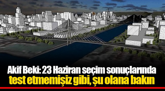 Akif Beki: 23 Haziran seçim sonuçlarında test etmemişiz gibi, şu olana bakın