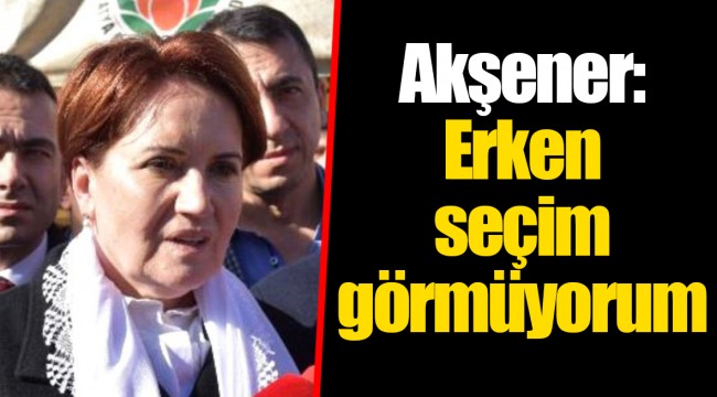 Akşener: Erken seçim görmüyorum