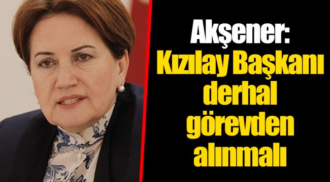 Akşener: Kızılay Başkanı derhal görevden alınmalı