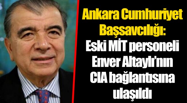 Ankara Cumhuriyet Başsavcılığı: Eski MİT personeli Enver Altaylı’nın CIA bağlantısına ulaşıldı