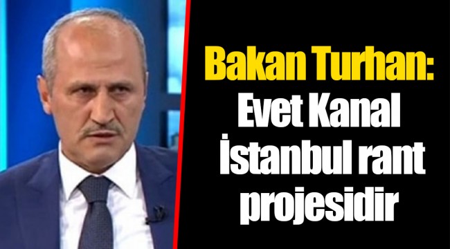 Bakan Turhan: Evet Kanal İstanbul rant projesidir