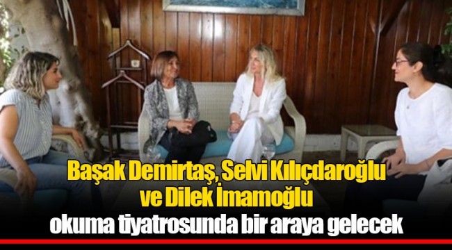 Başak Demirtaş, Selvi Kılıçdaroğlu ve Dilek İmamoğlu okuma tiyatrosunda bir araya gelecek