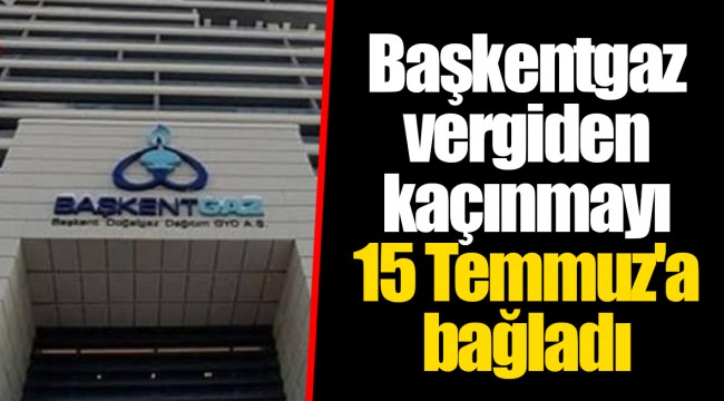 Başkentgaz vergiden kaçınmayı 15 Temmuz'a bağladı