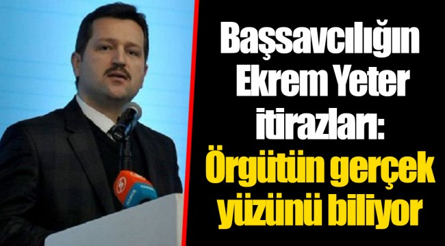Başsavcılığın Ekrem Yeter itirazları: Örgütün gerçek yüzünü biliyor