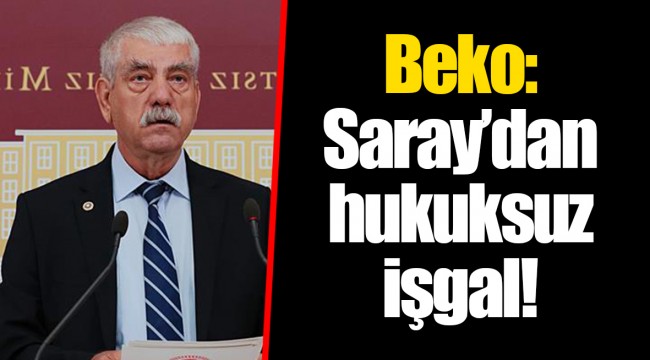 Beko: Saray’dan hukuksuz işgal!