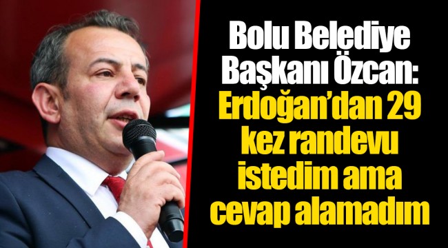 Bolu Belediye Başkanı Özcan: Erdoğan’dan 29 kez randevu istedim ama cevap alamadım