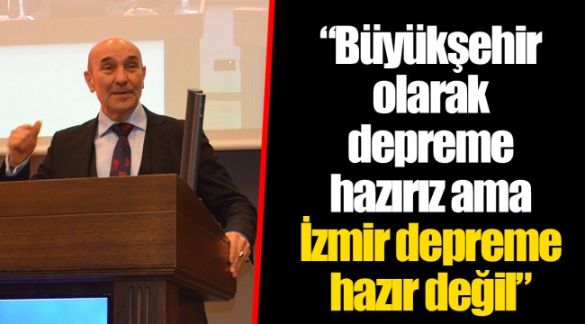 “Büyükşehir olarak depreme hazırız ama İzmir depreme hazır değil”