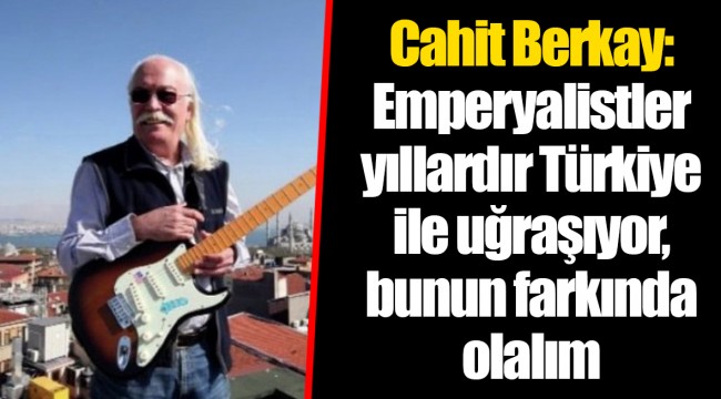 Cahit Berkay: Emperyalistler yıllardır Türkiye ile uğraşıyor, bunun farkında olalım