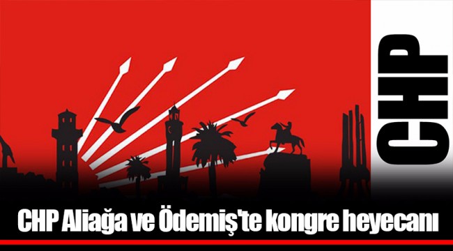 CHP Aliağa ve Ödemiş'te kongre heyecanı