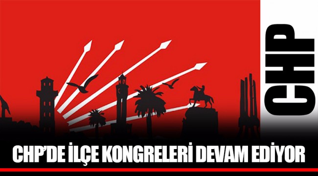 CHP’DE İLÇE KONGRELERİ DEVAM EDİYOR