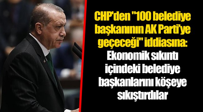 CHP'den "100 belediye başkanının AK Parti’ye geçeceği" iddiasına: Ekonomik sıkıntı içindeki belediye başkanlarını köşeye sıkıştırdılar