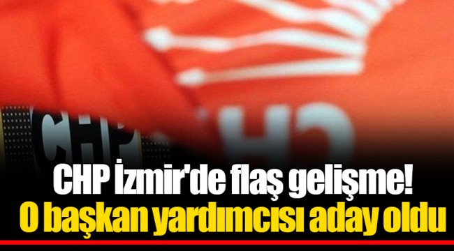 CHP İzmir'de flaş gelişme! O başkan yardımcısı aday oldu