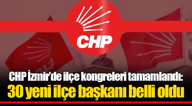 CHP İzmir’de ilçe kongreleri tamamlandı: 30 yeni ilçe başkanı belli oldu