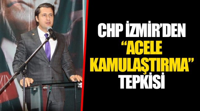 CHP İZMİR’DEN “ACELE KAMULAŞTIRMA” TEPKİSİ