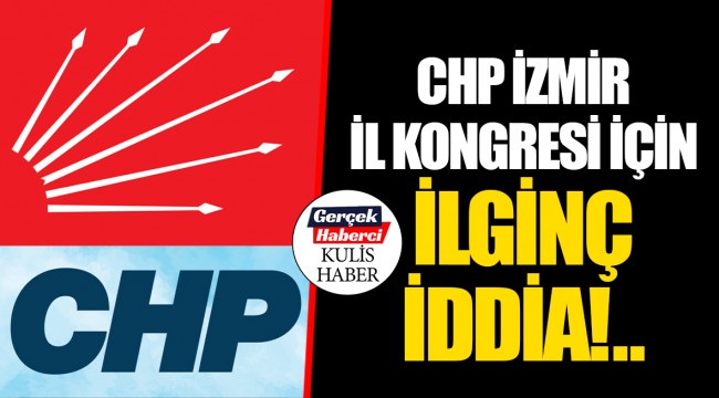 CHP İZMİR İL KONGRESİ İÇİN İLGİNÇ İDDİA!..