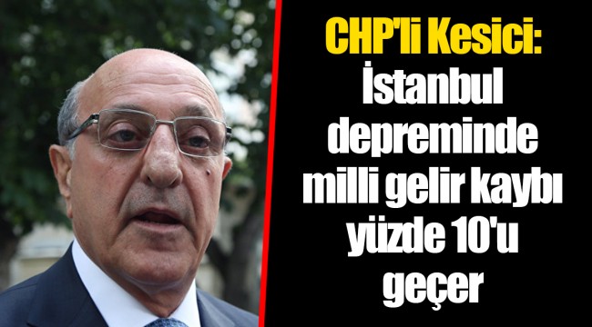 CHP'li Kesici: İstanbul depreminde milli gelir kaybı yüzde 10'u geçer