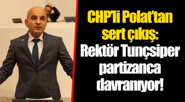 CHP’li Polat’tan sert çıkış: Rektör Tunçsiper partizanca davranıyor!