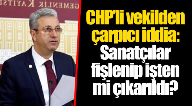 CHP’li vekilden çarpıcı iddia: Sanatçılar fişlenip işten mi çıkarıldı?